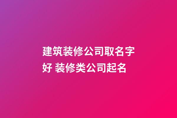 建筑装修公司取名字好 装修类公司起名-第1张-公司起名-玄机派
